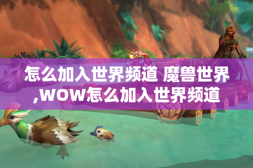 怎么加入世界频道 魔兽世界,WOW怎么加入世界频道  第1张