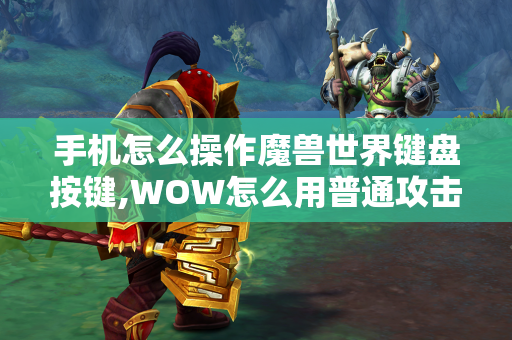 手机怎么操作魔兽世界键盘按键,WOW怎么用普通攻击，按什么键？还有技能按什么快捷键？  第1张