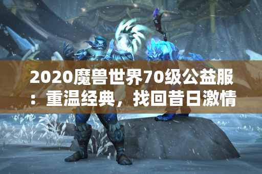 2020魔兽世界70级公益服：重温经典，找回昔日激情  第1张