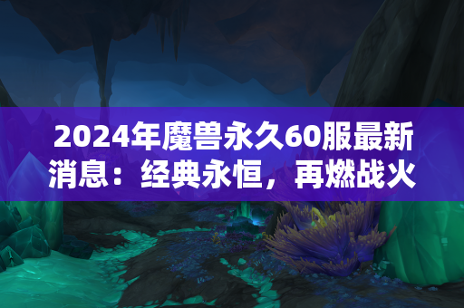 2024年魔兽永久60服最新消息：经典永恒，再燃战火！  第1张