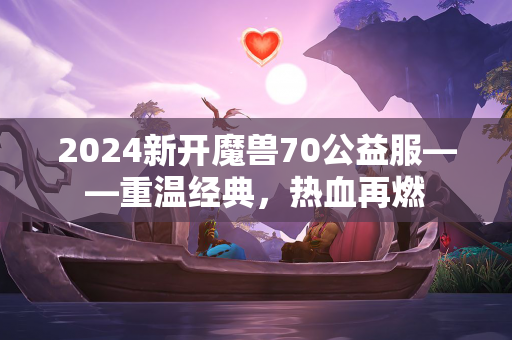 2024新开魔兽70公益服——重温经典，热血再燃  第1张