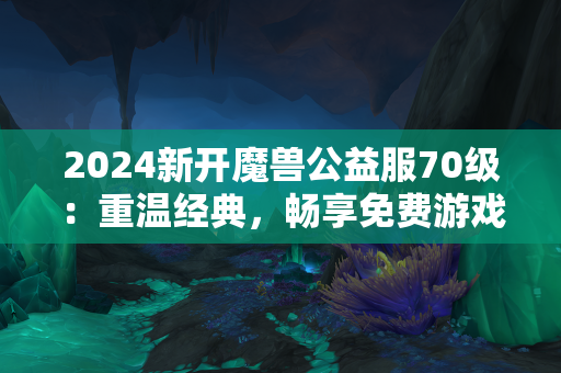 2024新开魔兽公益服70级：重温经典，畅享免费游戏盛宴  第1张