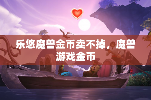 乐悠魔兽金币卖不掉，魔兽游戏金币