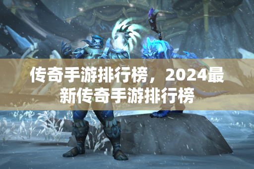 传奇手游排行榜，2024最新传奇手游排行榜