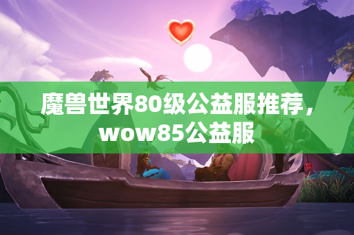 魔兽世界80级公益服推荐，wow85公益服