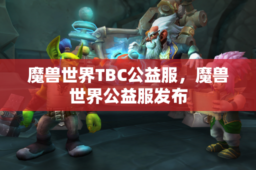 魔兽世界TBC公益服，魔兽世界公益服发布