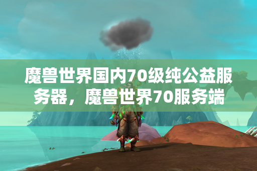 魔兽世界国内70级纯公益服务器，魔兽世界70服务端  第1张