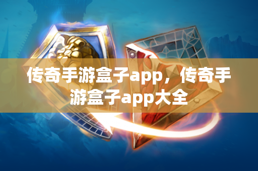 传奇手游盒子app，传奇手游盒子app大全  第1张