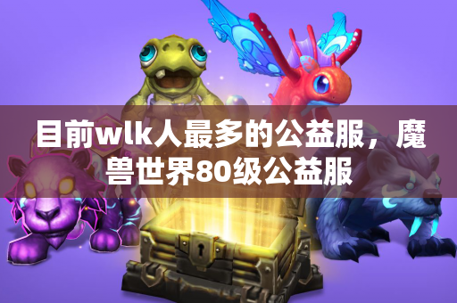 目前wlk人最多的公益服，魔兽世界80级公益服  第1张