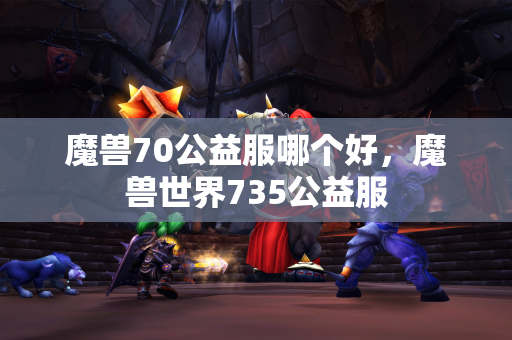 魔兽70公益服哪个好，魔兽世界735公益服