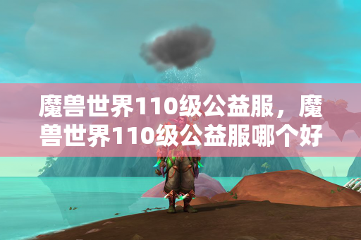 魔兽世界110级公益服，魔兽世界110级公益服哪个好