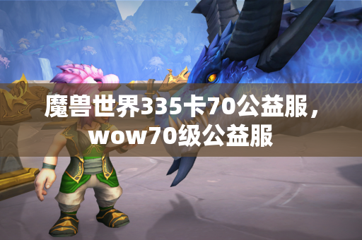 魔兽世界335卡70公益服，wow70级公益服